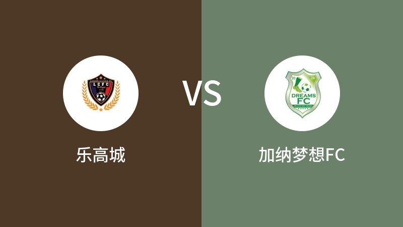 乐高城VS加纳梦想FC比分预测 2023/04/30